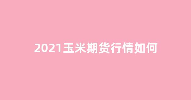 2021玉米期货行情如何(今日玉米期货行情)_https://www.gfdzclz.com_科创板_第1张
