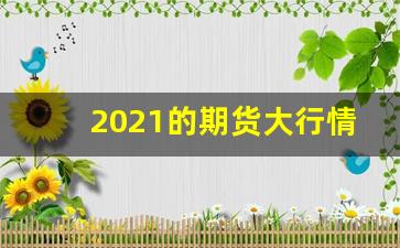 2021的期货大行情(期货大行情来时的征兆)_https://www.wanyuyiyao.com_创业板_第1张