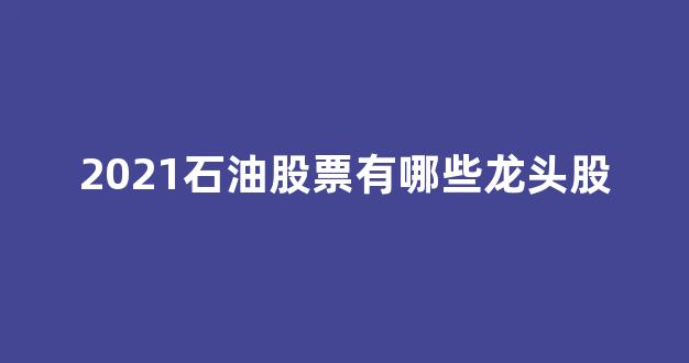 2021石油股票有哪些龙头股(石油股票龙头一览)_上交所_第1张_财经网 2021石油股票有哪些龙头股(石油股票龙头一览)_https://www.eamstsz.com_上交所_第1张