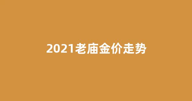 2021老庙金价走势_老庙金价今日价格