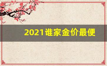 2021谁家金价最便宜_2020哪家黄金价格比较优惠