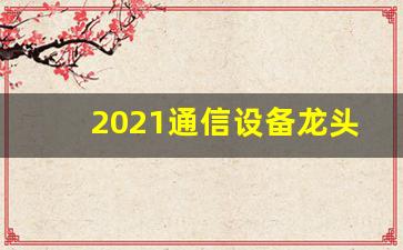 2021通信设备龙头股有哪些(通信设备相关概念龙头股)_https://www.hangfeite.com_北交所_第1张
