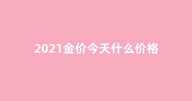 2021金价今天什么价格_2021金价最新价格