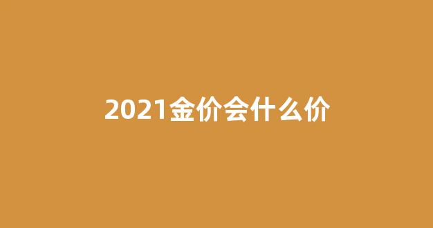2021金价会什么价_2021年金价会便宜吗