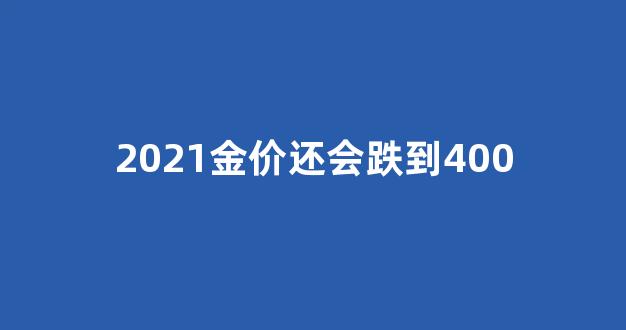 2021金价还会跌到320一克吗_2021金价还会跌到400