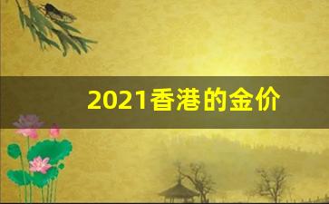 2021香港的金价_2021年香港黄金什么价格