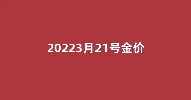 3月21号黄金价格_20223月21号金价