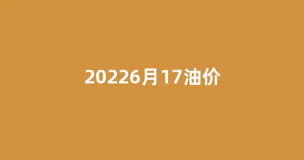 6月7号油价_20226月17油价