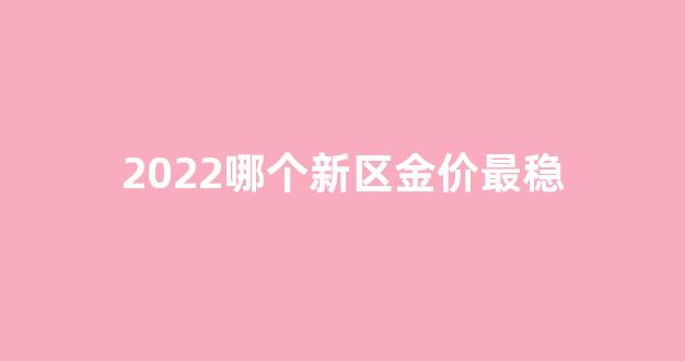 2022哪个新区金价最稳_新区金店