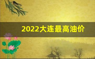 大连现在油价调整表_2022大连最高油价