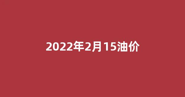 2月15日油价调整最新消息_2022年2月15油价