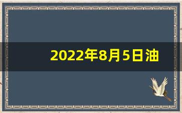 2022年8月5日油价一览表-2021年
