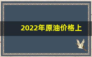 2022年原油价格上涨原因有哪些-2021原油价格多会能长上去