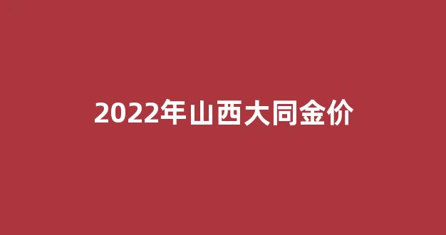 山西大同金价多少钱一克_2022年山西大同金价