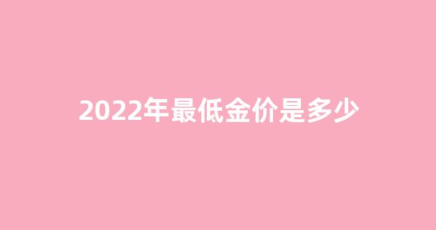 2020金价最低的时候多少钱一克_2022年最低金价是多少
