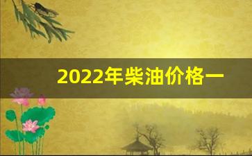 2022年柴油价格一览表多少钱升价-2021柴油价