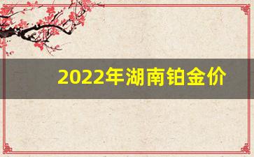 2022年湖南铂金价格走势图_2022年湖南铂金价格