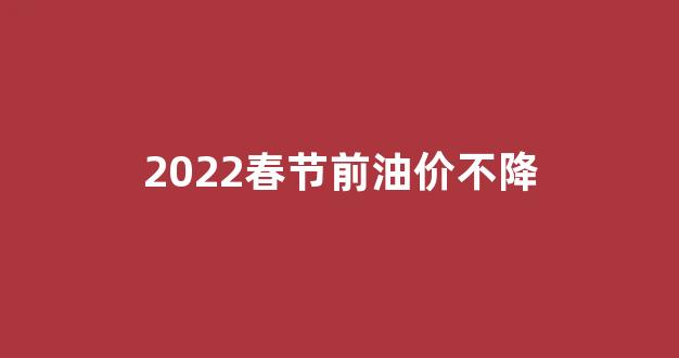 2022春节前油价不降_春节期间油价