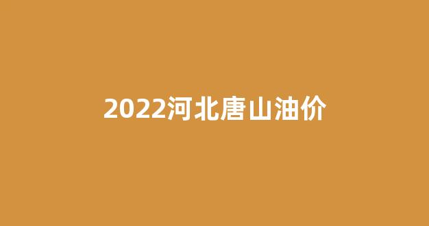唐山石油价格_2022河北唐山油价