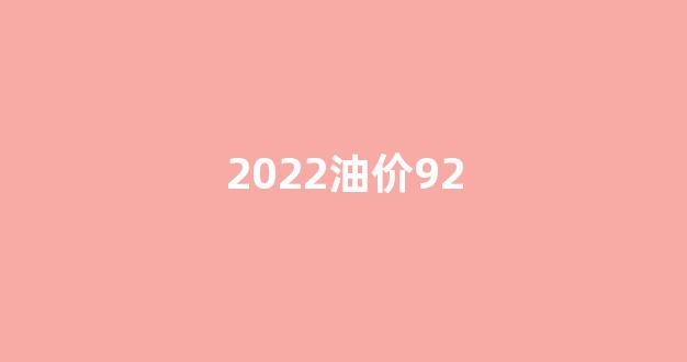 2022油价92_2022油价92多少钱一升