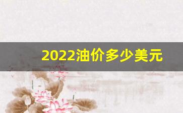 2022油价多少美元一桶_国际油价多少美元一桶?