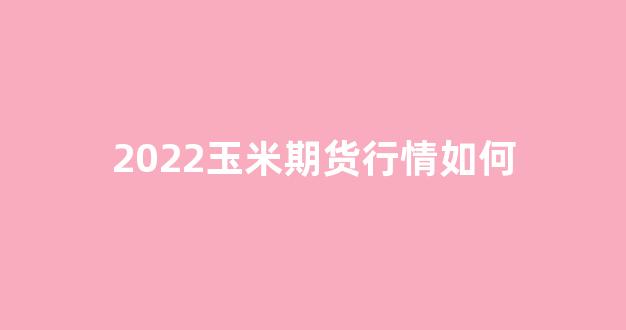 2022玉米期货行情如何(2022玉米期货行情如何)_https://www.jnskb.com_效果图_第1张