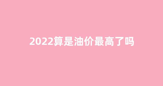 2021油价太高_2022算是油价最高了吗