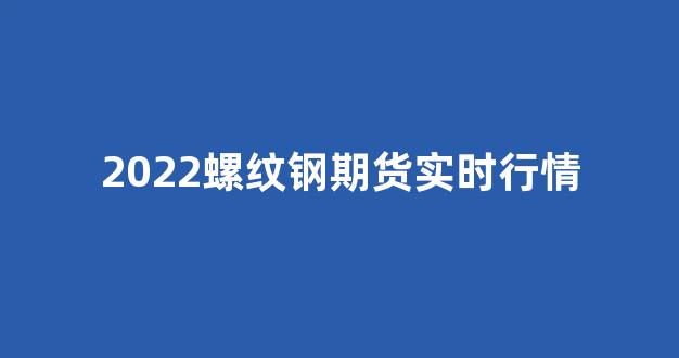 2022螺纹钢期货实时行情(螺纹钢期货实时行情走势)_https://www.hhem8.com_深交所_第1张