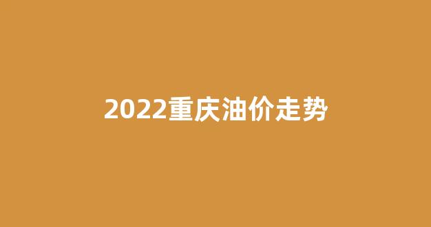 重庆油价趋势_2022重庆油价走势