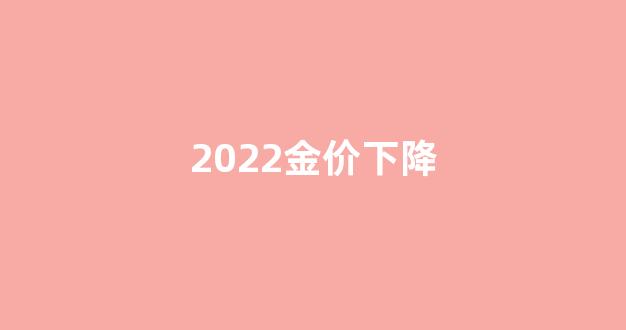 2021金价还有下降趋势吗_2022金价下降
