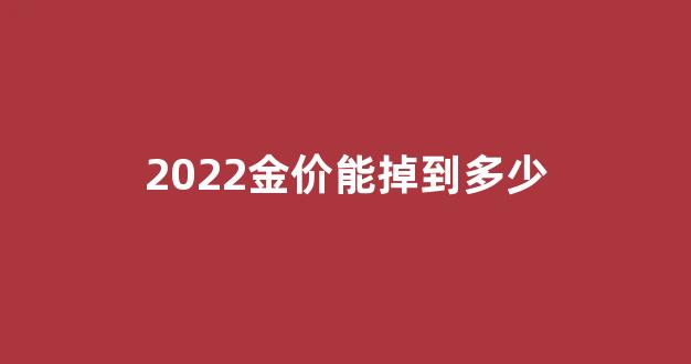 2022金价会持续下跌吗_2022金价能掉到多少