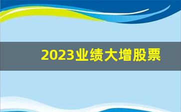 2023业绩大增股票3元左右(2023业绩大增股票3元左右是什么)_https://www.luoxuangg888.com_深交所_第1张