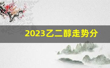 2023乙二醇走势分析(乙二醇价格走势分析)_https://www.tuogunzhijia.com_原油期货_第1张