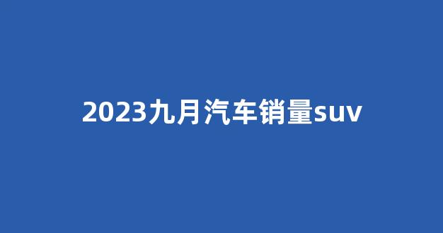 2023九月汽车销量suv(2023九月汽车销量排行榜最新)_https://www.nalian8.com_上交所_第1张