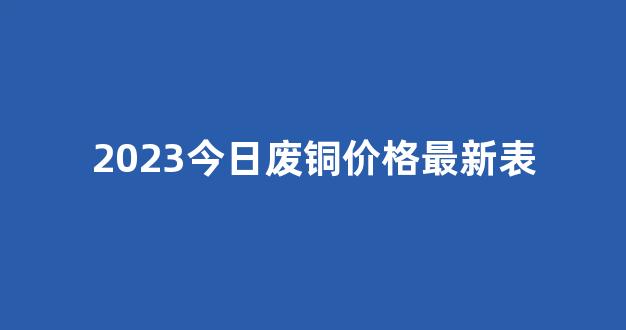 2023今日废铜价格最新表(2023今日废铜价格最新表查询)_https://www.hn-life.com_科创板_第1张