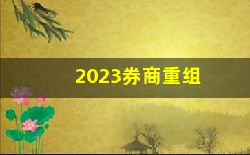 2023券商重组(2023券商重组的股票有哪些龙头)_https://www.qldgs.com_原油期货_第1张
