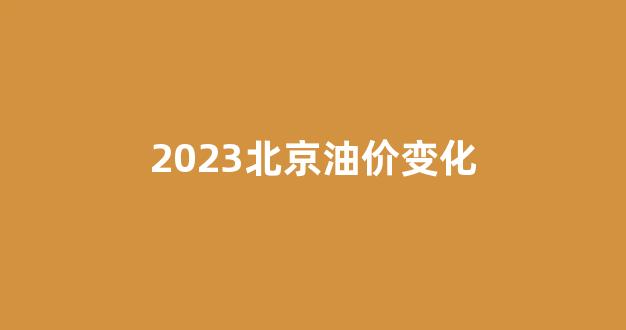2023北京油价变化_北京油价调整日期