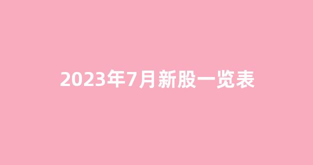 2023年7月新股一览表(2023年新股一览表最新)_https://www.ccit-cctv.com_上交所_第1张