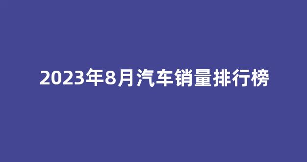 2023年8月汽车销量排行榜(2023年8月汽车销量排行榜最新款)_https://www.hhem8.com_深交所_第1张