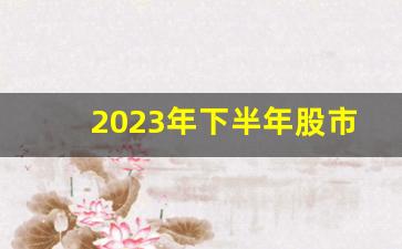 2023年下半年股市行情(2023年下半年股市行情展望)_https://www.nalian8.com_上交所_第1张