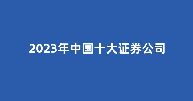 2023年中国十大证券公司(2023年中国十大证券公司)_https://www.eamstsz.com_深交所_第1张