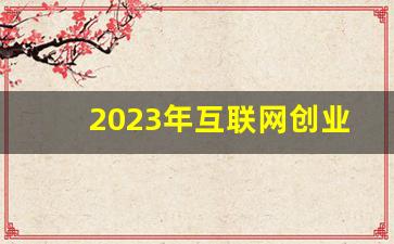 2023年互联网创业项目(2020年互联网创业项目排行)_https://www.kairu168.com_大商所_第1张