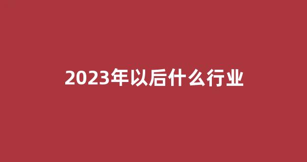 2023年以后什么行业(2023年以后什么行业挣钱)_https://www.eamstsz.com_科创板_第1张