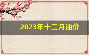 2023年十二月油价趋势图表-2023年十二月油价趋势