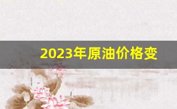 2023年原油价格变化_原油价格未来