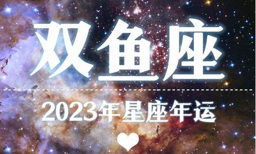 2023年双鱼座星座运势完整版_2023年进入双鱼