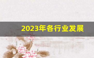 2023年各行业发展趋势(2024年行业发展趋势好的前十名)_https://www.hangfeite.com_创业板_第1张