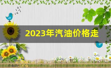 2023年汽油价格走势如何-2022年汽
