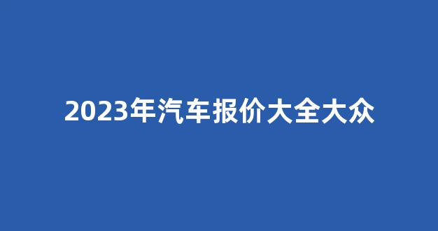 2023年汽车报价大全大众(2023年汽车报价大全)_https://www.eamstsz.com_深交所_第1张