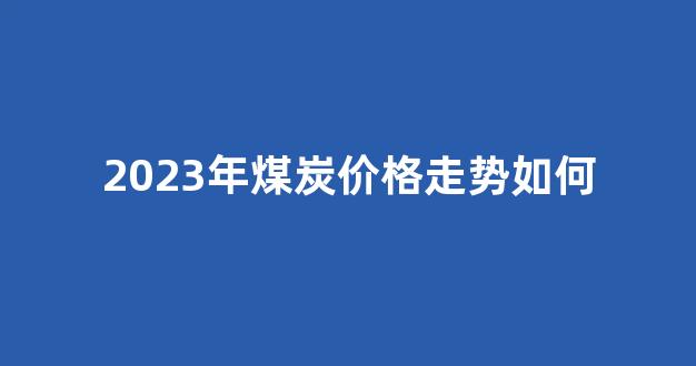 2023年煤炭价格走势如何(2023年煤炭价格走势如何看)_深交所_第1张_财经网 2023年煤炭价格走势如何(2023年煤炭价格走势如何看)_https://www.jumanxin.com_深交所_第1张